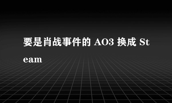 要是肖战事件的 AO3 换成 Steam