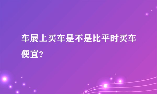 车展上买车是不是比平时买车便宜？