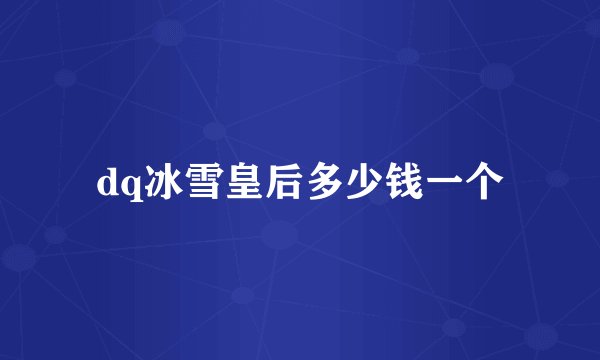 dq冰雪皇后多少钱一个
