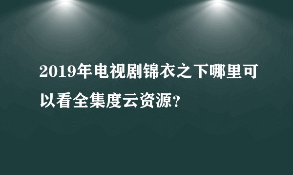 2019年电视剧锦衣之下哪里可以看全集度云资源？