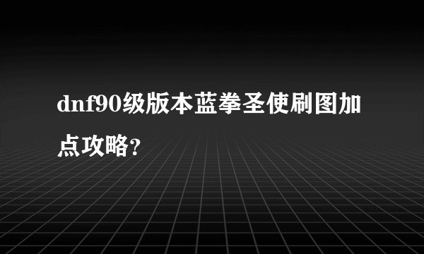 dnf90级版本蓝拳圣使刷图加点攻略？