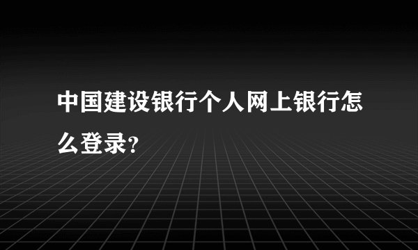 中国建设银行个人网上银行怎么登录？