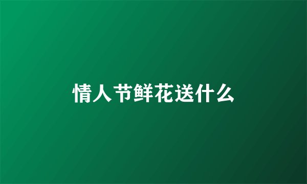 情人节鲜花送什么