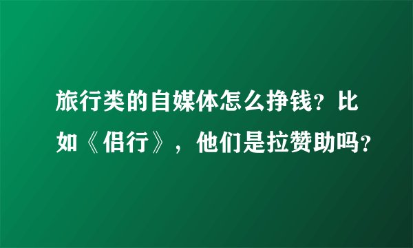 旅行类的自媒体怎么挣钱？比如《侣行》，他们是拉赞助吗？