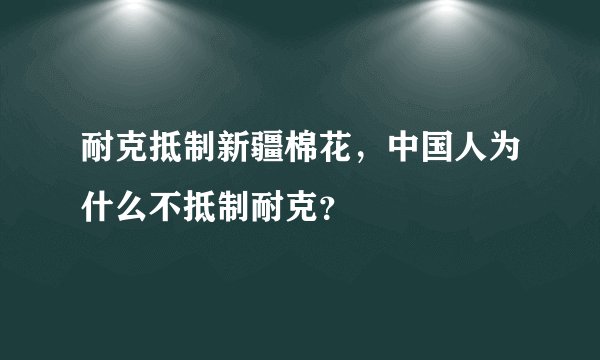 耐克抵制新疆棉花，中国人为什么不抵制耐克？
