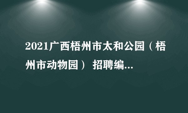2021广西梧州市太和公园（梧州市动物园） 招聘编外聘用工作人员1人公告