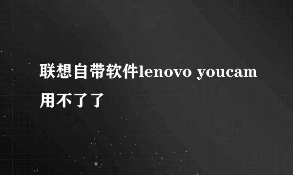 联想自带软件lenovo youcam用不了了