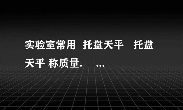 实验室常用  托盘天平   托盘天平 称质量．  托盘太平的使用方法如下：（1）把天平放在  水平桌面   水平桌面 上，把游码放在标尺左端的  零刻度线   零刻度线 处；  （2）调节横梁上的  平衡螺母   平衡螺母 ，使指针指在分度标尺的  中央   中央 处；  （3）把被测物体放在  左   左 盘里，用  镊子   镊子 向  右   右 盘里加减砝码并调节  游码   游码 在标尺上的位置，直到横梁恢复平衡，则物体的质量等于砝码的质量与称量标尺的示数  之和   之和 ．