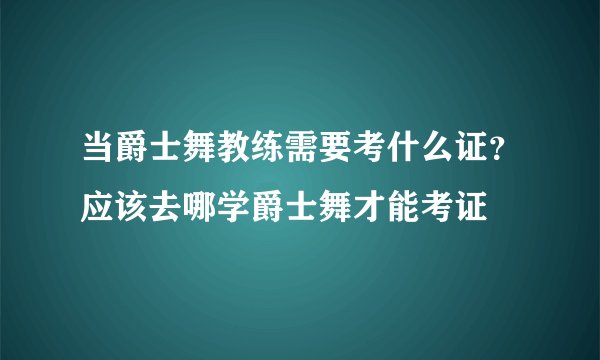 当爵士舞教练需要考什么证？应该去哪学爵士舞才能考证