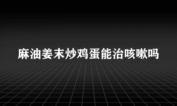 麻油姜末炒鸡蛋能治咳嗽吗