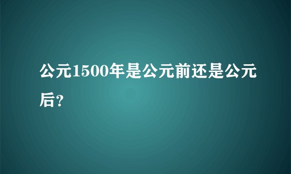 公元1500年是公元前还是公元后？