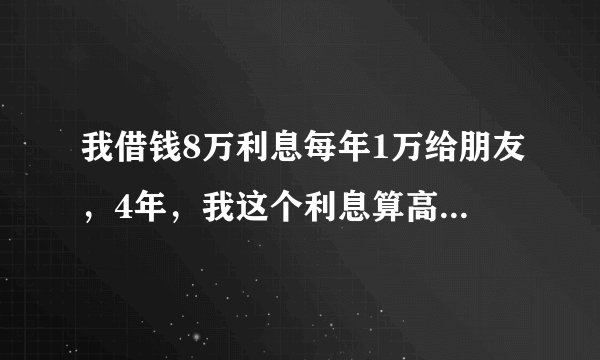 我借钱8万利息每年1万给朋友，4年，我这个利息算高利贷吗?若朋友4年后拒不还钱给我，我现在该和朋友