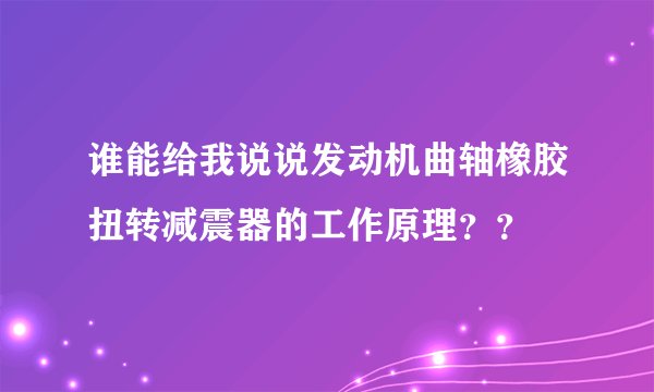 谁能给我说说发动机曲轴橡胶扭转减震器的工作原理？？