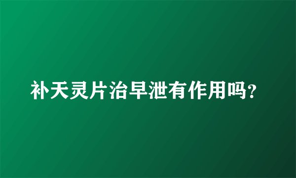 补天灵片治早泄有作用吗？