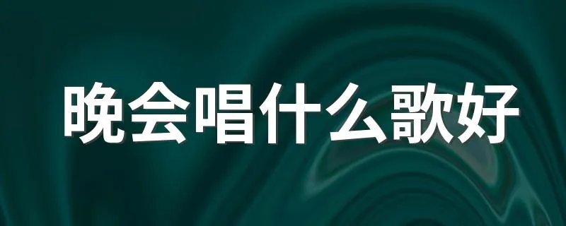 晚会唱什么歌好 10首晚会歌曲推荐