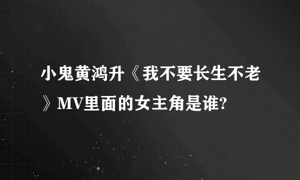 小鬼黄鸿升《我不要长生不老》MV里面的女主角是谁?