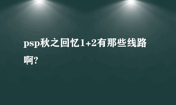 psp秋之回忆1+2有那些线路啊?