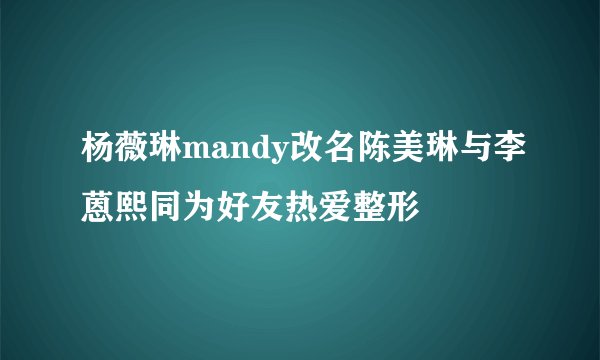 杨薇琳mandy改名陈美琳与李蒽熙同为好友热爱整形