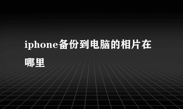 iphone备份到电脑的相片在哪里