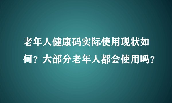 老年人健康码实际使用现状如何？大部分老年人都会使用吗？