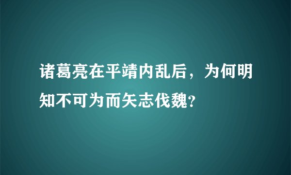 诸葛亮在平靖内乱后，为何明知不可为而矢志伐魏？