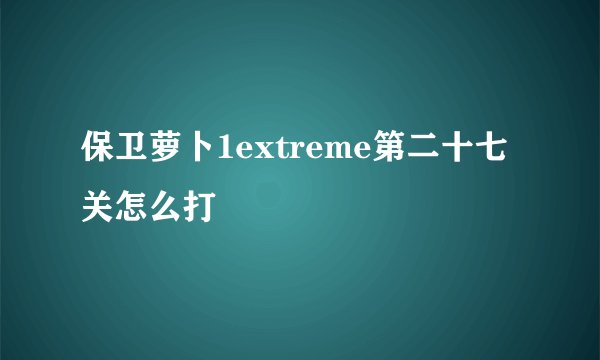 保卫萝卜1extreme第二十七关怎么打