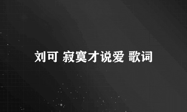 刘可 寂寞才说爱 歌词