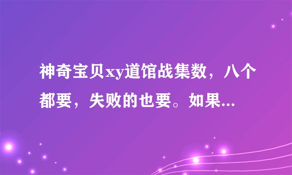 神奇宝贝xy道馆战集数，八个都要，失败的也要。如果打了不止一集的话