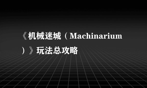《机械迷城（Machinarium）》玩法总攻略