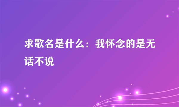 求歌名是什么：我怀念的是无话不说