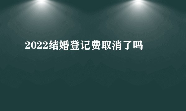 2022结婚登记费取消了吗