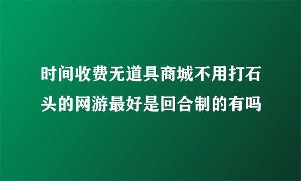 时间收费无道具商城不用打石头的网游最好是回合制的有吗