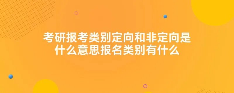 考研报考类别定向和非定向是什么意思报名类别有什么