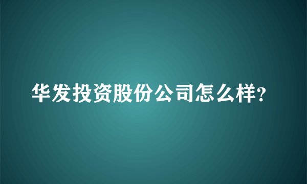华发投资股份公司怎么样？