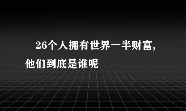 ​26个人拥有世界一半财富,他们到底是谁呢