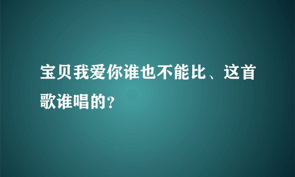 宝贝我爱你谁也不能比、这首歌谁唱的？
