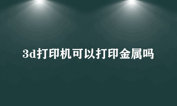 3d打印机可以打印金属吗