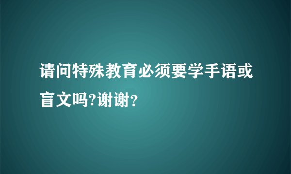 请问特殊教育必须要学手语或盲文吗?谢谢？