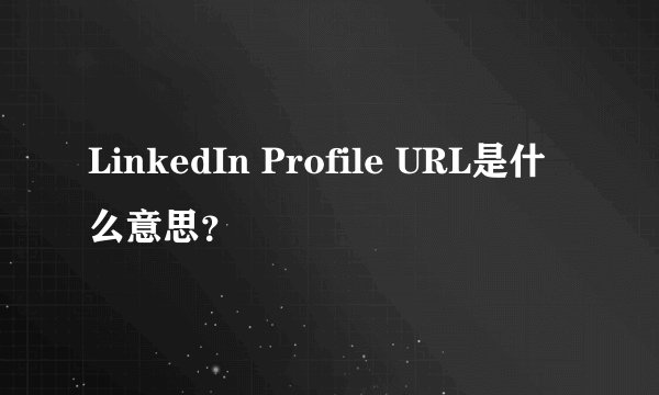 LinkedIn Profile URL是什么意思？