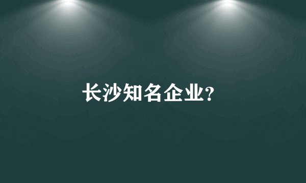 长沙知名企业？