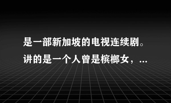 是一部新加坡的电视连续剧。讲的是一个人曾是槟榔女，然后在有钱人家生活，但是被陷害过。这曾经在cct