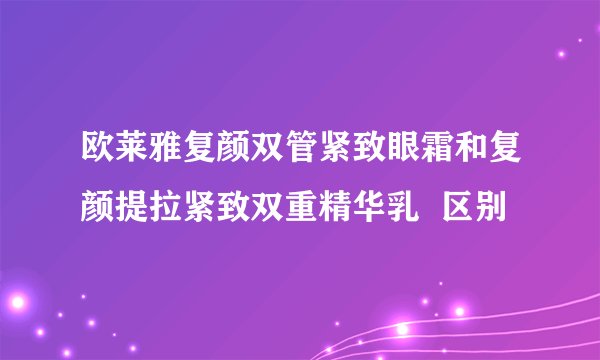 欧莱雅复颜双管紧致眼霜和复颜提拉紧致双重精华乳  区别