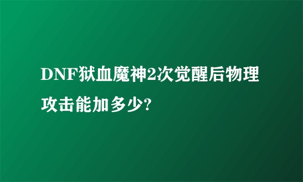 DNF狱血魔神2次觉醒后物理攻击能加多少?