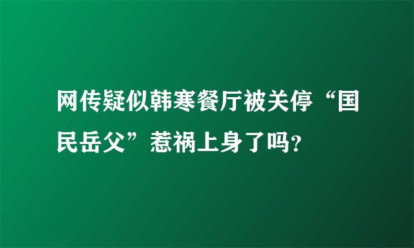 网传疑似韩寒餐厅被关停“国民岳父”惹祸上身了吗？