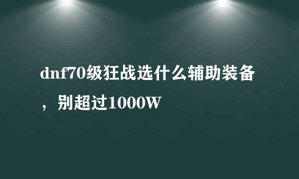 dnf70级狂战选什么辅助装备，别超过1000W