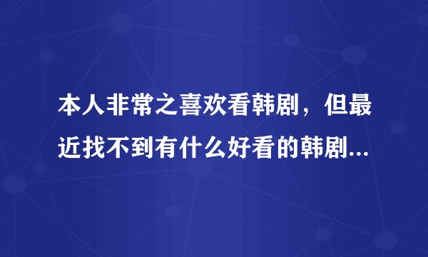 本人非常之喜欢看韩剧，但最近找不到有什么好看的韩剧了，国语版的更少了，就没看过几部？