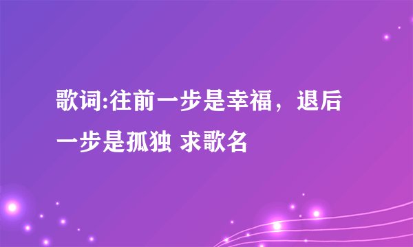 歌词:往前一步是幸福，退后一步是孤独 求歌名