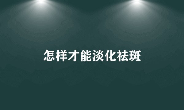 怎样才能淡化祛斑