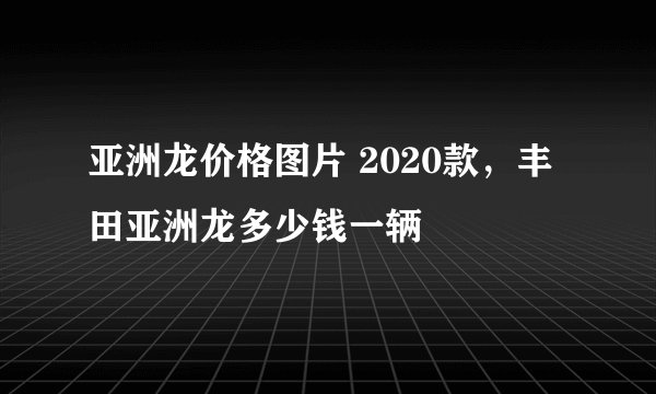 亚洲龙价格图片 2020款，丰田亚洲龙多少钱一辆