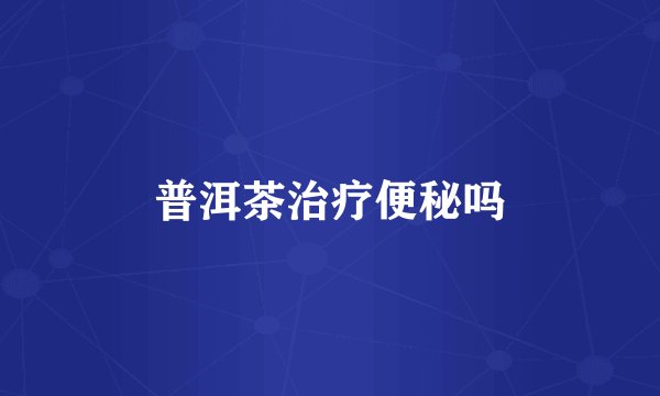 普洱茶治疗便秘吗